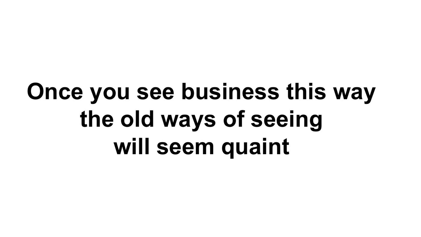 Once you see business this way, the old ways of seeing will seem quaint