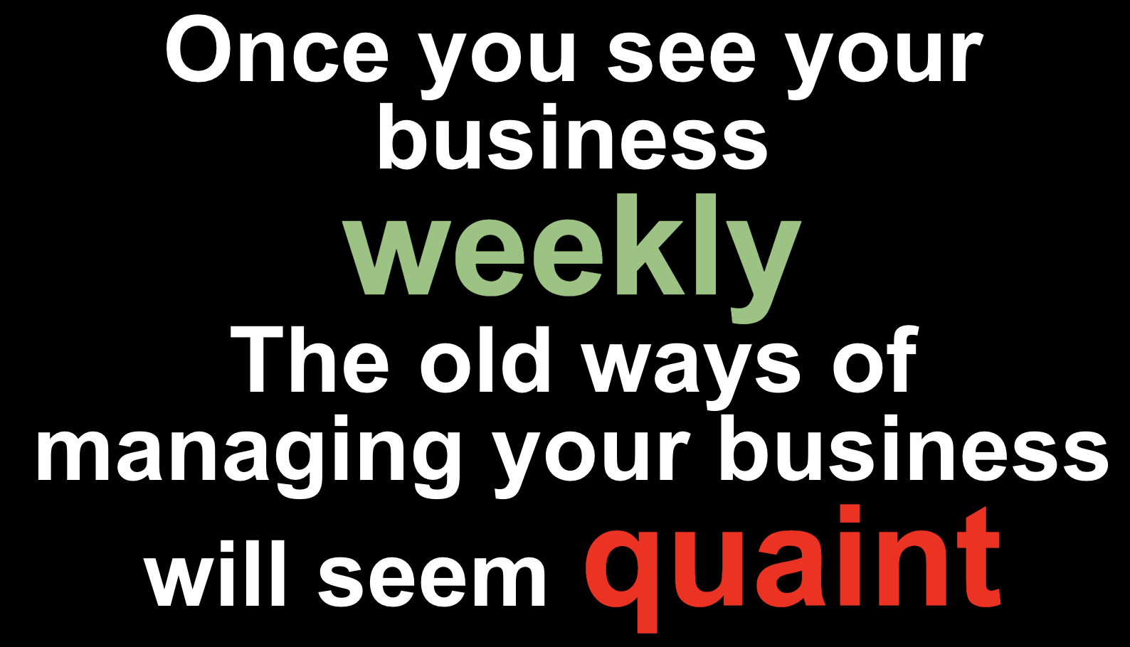 Once you see your business weekly, the old ways of managing your business will seem quaint